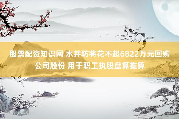 股票配资知识网 水井坊将花不超6822万元回购公司股份 用于职工执股盘算推算