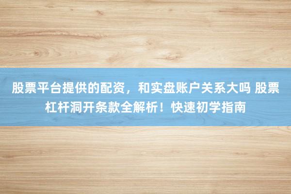 股票平台提供的配资，和实盘账户关系大吗 股票杠杆洞开条款全解析！快速初学指南