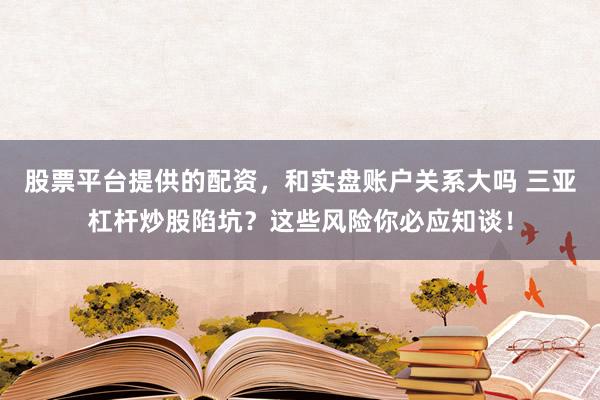 股票平台提供的配资，和实盘账户关系大吗 三亚杠杆炒股陷坑？这些风险你必应知谈！