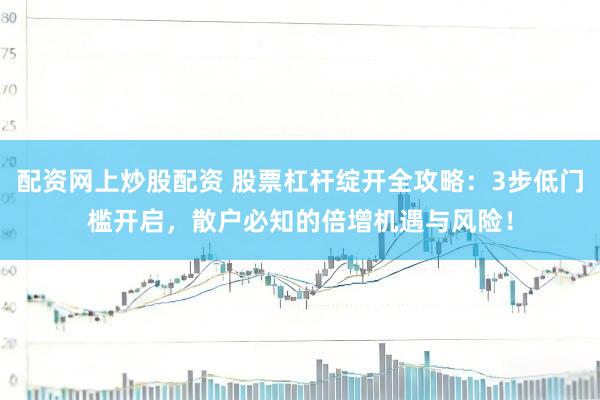 配资网上炒股配资 股票杠杆绽开全攻略：3步低门槛开启，散户必知的倍增机遇与风险！