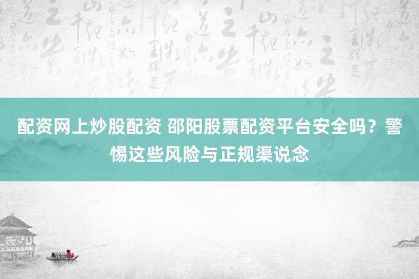 配资网上炒股配资 邵阳股票配资平台安全吗？警惕这些风险与正规渠说念
