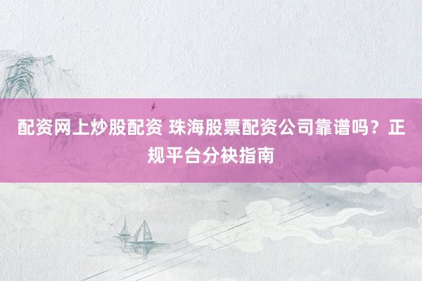 配资网上炒股配资 珠海股票配资公司靠谱吗？正规平台分袂指南