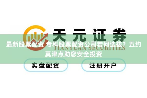 最新股票配资 专科股票配资公司若何选拔？五约莫津点助您安全投资