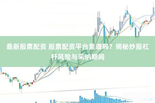 最新股票配资 股票配资平台靠谱吗？揭秘炒股杠杆风险与采纳期间