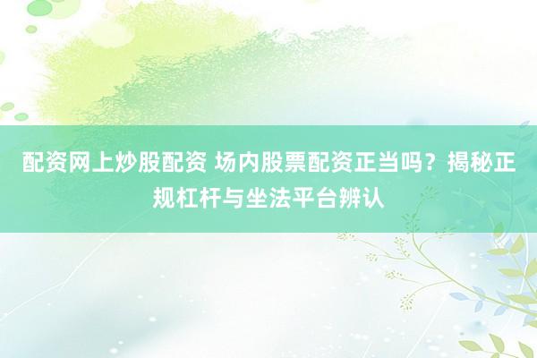 配资网上炒股配资 场内股票配资正当吗？揭秘正规杠杆与坐法平台辨认