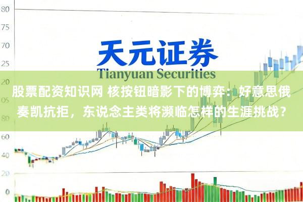 股票配资知识网 核按钮暗影下的博弈：好意思俄奏凯抗拒，东说念主类将濒临怎样的生涯挑战？