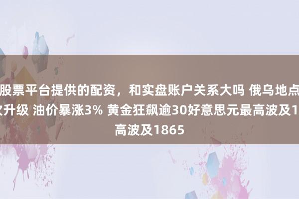 股票平台提供的配资，和实盘账户关系大吗 俄乌地点再次升级 油价暴涨3% 黄金狂飙逾30好意思元最高波及1865