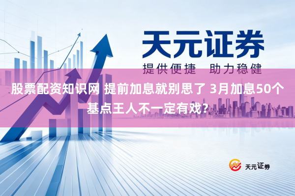 股票配资知识网 提前加息就别思了 3月加息50个基点王人不一定有戏？