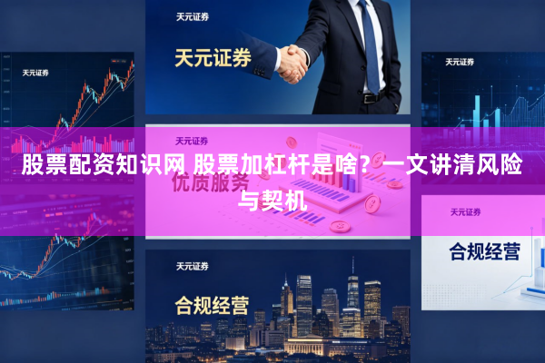 股票配资知识网 股票加杠杆是啥？一文讲清风险与契机
