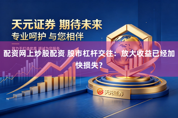 配资网上炒股配资 股市杠杆交往：放大收益已经加快损失？