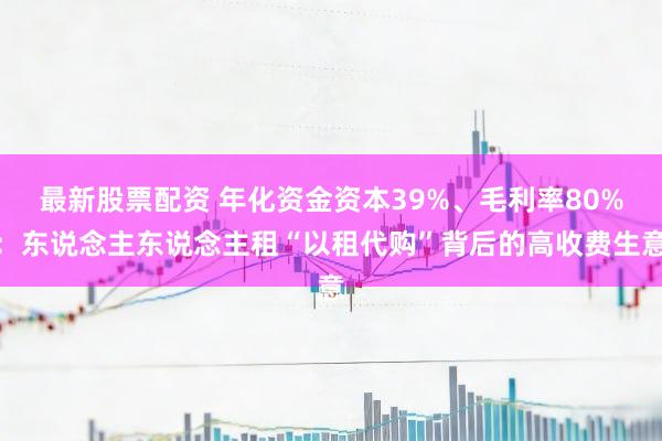 最新股票配资 年化资金资本39%、毛利率80%：东说念主东说念主租“以租代购”背后的高收费生意