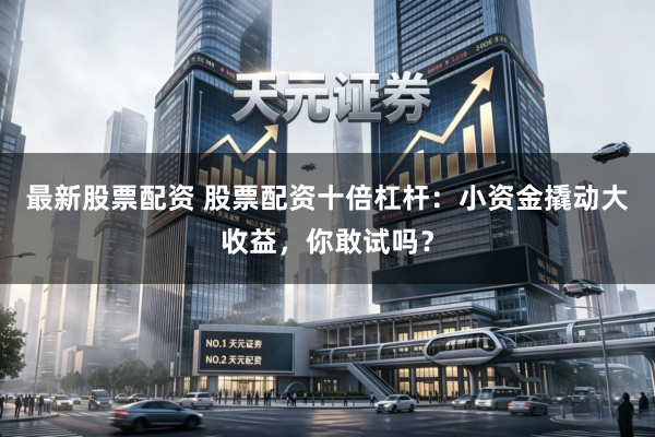 最新股票配资 股票配资十倍杠杆：小资金撬动大收益，你敢试吗？